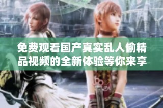 免費(fèi)觀看國(guó)產(chǎn)真實(shí)亂人偷精品視頻的全新體驗(yàn)等你來享受