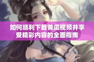 如何順利下載黃瓜視頻并享受精彩內容的全面指南