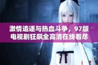 激情追逐與熱血斗爭，97版電視劇狂飆全高清在線看盡享精彩劇情