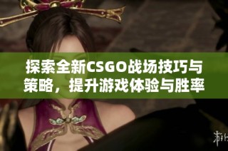 探索全新CSGO戰場技巧與策略，提升游戲體驗與勝率的方法分享