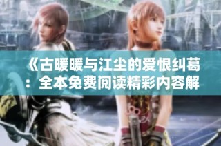 《古暖暖與江塵的愛恨糾葛：全本免費閱讀精彩內容解析》