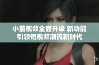 小藍視頻全面升級 新功能引領短視頻潮流新時代