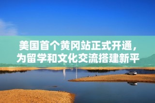 美國首個黃岡站正式開通，為留學和文化交流搭建新平臺