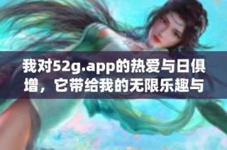 我對52g.app的熱愛與日俱增，它帶給我的無限樂趣與體驗