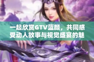 一起欣賞GTV藍顏，共同感受動人故事與視覺盛宴的魅力