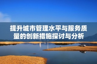 提升城市管理水平與服務質量的創新措施探討與分析
