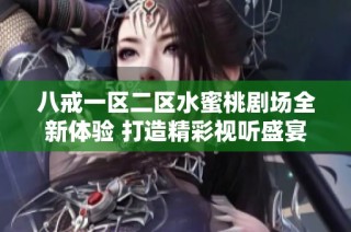 八戒一區二區水蜜桃劇場全新體驗 打造精彩視聽盛宴等你來享受