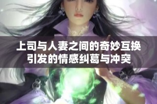上司與人妻之間的奇妙互換引發的情感糾葛與沖突
