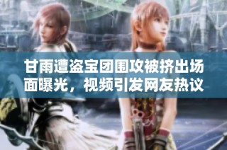 甘雨遭盜寶團圍攻被擠出場面曝光，視頻引發網友熱議