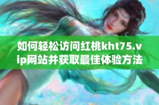 如何輕松訪(fǎng)問(wèn)紅桃kht75.vip網(wǎng)站并獲取最佳體驗(yàn)方法