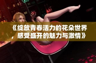 《綻放青春活力的花朵世界，感受盛開的魅力與激情》