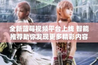全新藍莓視頻平臺上線 智能推薦助你發現更多精彩內容