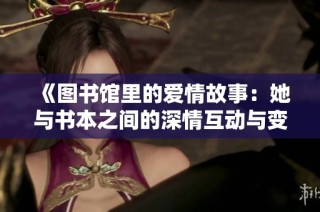 《圖書館里的愛情故事：她與書本之間的深情互動與變化》