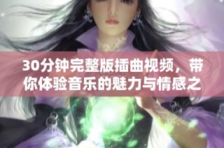 30分鐘完整版插曲視頻，帶你體驗音樂的魅力與情感之旅