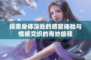 探索身體深處的感官體驗與情感交織的奇妙旅程