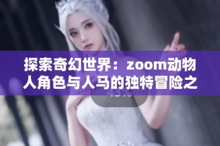 探索奇幻世界：zoom動(dòng)物人角色與人馬的獨(dú)特冒險(xiǎn)之旅