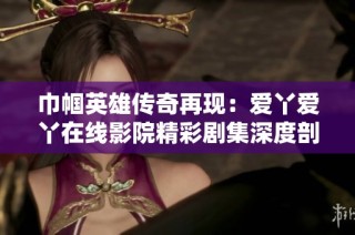 巾幗英雄傳奇再現：愛丫愛丫在線影院精彩劇集深度剖析