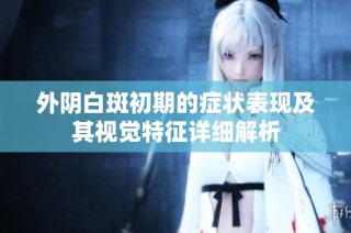 外陰白斑初期的癥狀表現(xiàn)及其視覺特征詳細(xì)解析