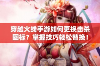 穿越火線手游如何更換擊殺圖標？掌握技巧輕松替換！