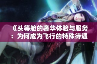 《頭等艙的奢華體驗(yàn)與服務(wù)：為何成為飛行的特殊待遇》