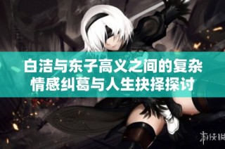 白潔與東子高義之間的復(fù)雜情感糾葛與人生抉擇探討