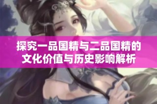 探究一品國精與二品國精的文化價值與歷史影響解析