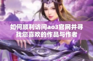 如何順利訪問ao3官網并尋找您喜歡的作品與作者