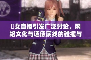 祼女直播引發廣泛討論，網絡文化與道德底線的碰撞與反思