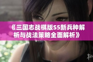 《三國志戰棋版S5新兵種解析與戰法策略全面解析》