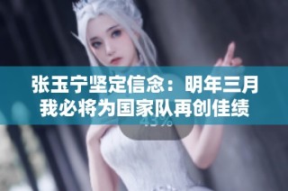 張玉寧堅定信念：明年三月我必將為國家隊再創佳績