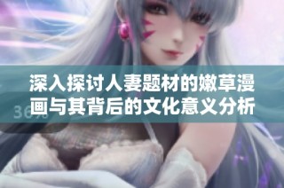 深入探討人妻題材的嫩草漫畫與其背后的文化意義分析