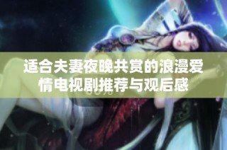 適合夫妻夜晚共賞的浪漫愛情電視劇推薦與觀后感