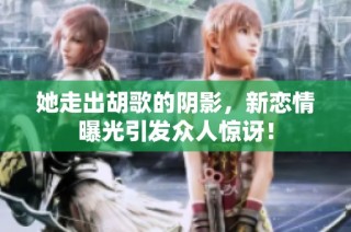 她走出胡歌的陰影，新戀情曝光引發(fā)眾人驚訝！
