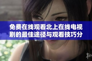 免費在線觀看北上在線電視劇的最佳途徑與觀看技巧分享
