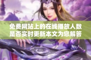 免費網站上的在線播放人數是否實時更新本文為您解答與分析
