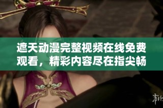 遮天動漫完整視頻在線免費觀看，精彩內容盡在指尖暢享
