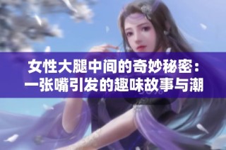 女性大腿中間的奇妙秘密：一張嘴引發(fā)的趣味故事與潮流現(xiàn)象