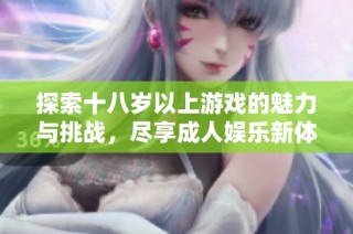 探索十八歲以上游戲的魅力與挑戰(zhàn)，盡享成人娛樂新體驗