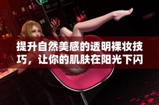 提升自然美感的透明裸妝技巧，讓你的肌膚在陽(yáng)光下閃耀光彩
