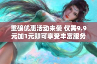 重磅優惠活動來襲 僅需9.9元加1元即可享受豐富服務