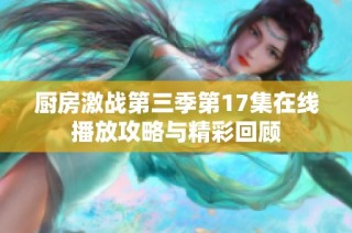 廚房激戰第三季第17集在線播放攻略與精彩回顧