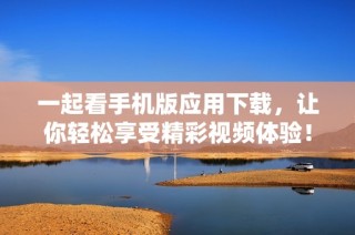 一起看手機版應用下載，讓你輕松享受精彩視頻體驗！
