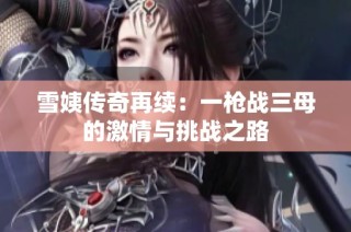 雪姨傳奇再續：一槍戰三母的激情與挑戰之路