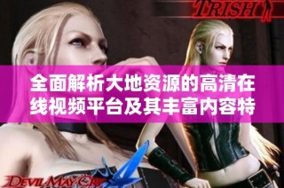 全面解析大地資源的高清在線視頻平臺(tái)及其豐富內(nèi)容特點(diǎn)