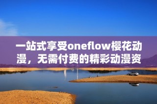 一站式享受oneflow櫻花動漫，無需付費的精彩動漫資源盡在掌握中