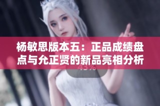 楊敏思版本五：正品成績盤點(diǎn)與允正賢的新品亮相分析