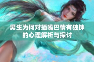 男生為何對(duì)插嘴巴情有獨(dú)鐘的心理解析與探討