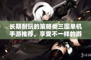 長期耐玩的策略類三國單機手游推薦，享受不一樣的游戲樂趣