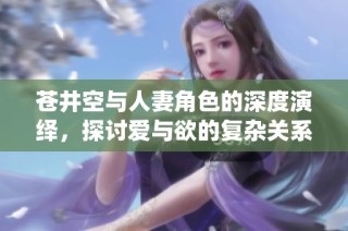 蒼井空與人妻角色的深度演繹，探討愛與欲的復(fù)雜關(guān)系
