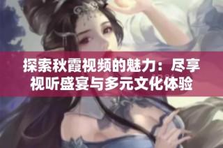探索秋霞視頻的魅力：盡享視聽盛宴與多元文化體驗